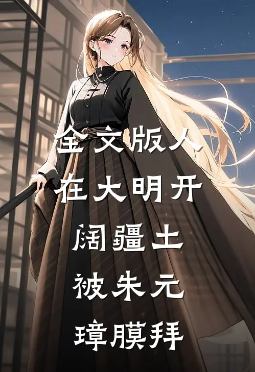 全文版人在大明开阔疆土，被朱元璋膜拜
