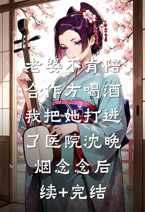 老婆不肯陪合作方喝酒，我把她打进了医院沈晚烟念念后续+完结