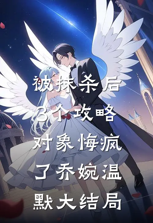 被抹杀后，3个攻略对象悔疯了乔婉温默大结局