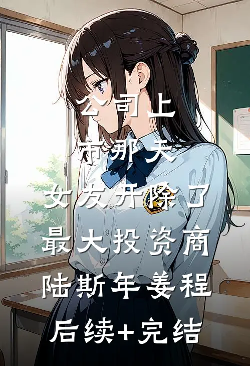 公司上市那天，女友开除了最大投资商陆斯年姜程后续+完结