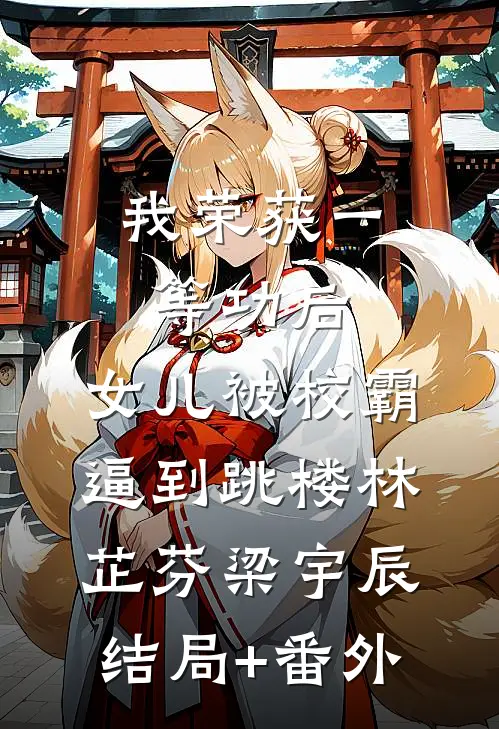 我荣获一等功后，女儿被校霸逼到跳楼林芷芬梁宇辰结局+番外