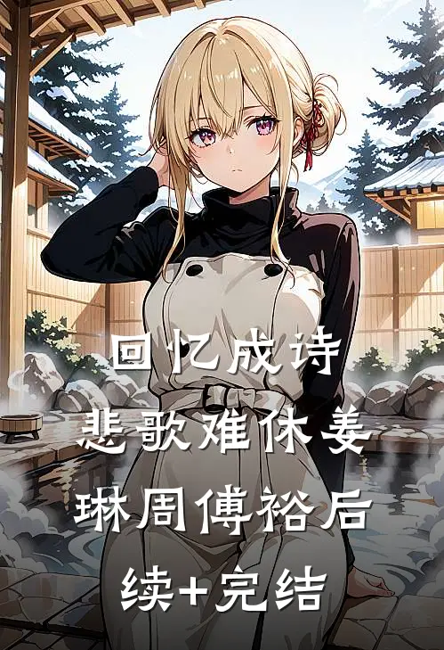 回忆成诗，悲歌难休姜琳周傅裕后续+完结