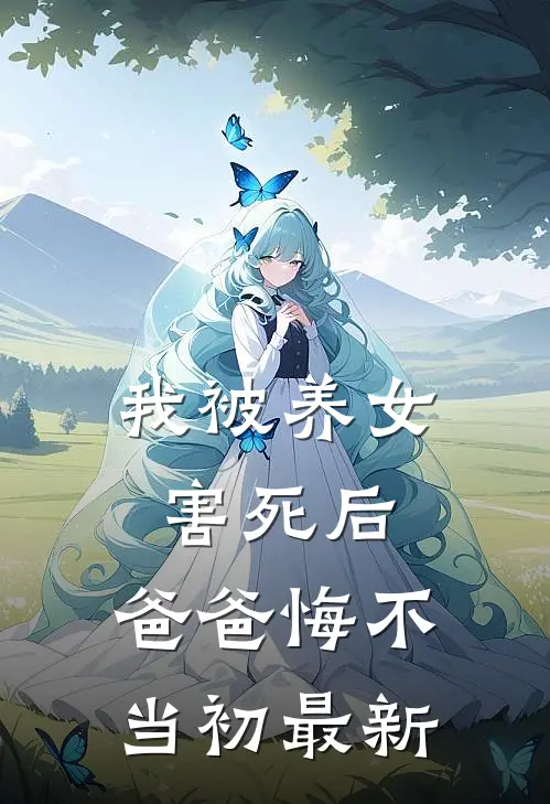 我被养女害死后，爸爸悔不当初最新