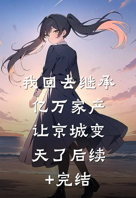 我回去继承亿万家产，让京城变天了后续+完结