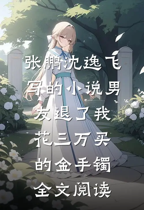 张鹏沈逸飞写的小说男友退了我花三万买的金手镯全文阅读