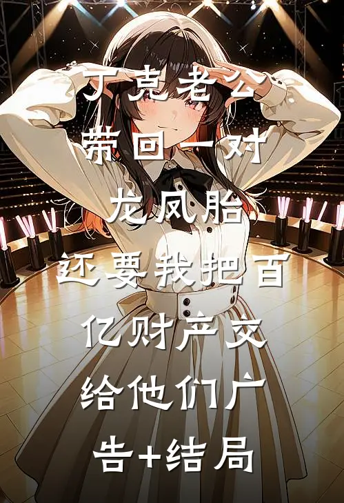 丁克老公带回一对龙凤胎，还要我把百亿财产交给他们广告+结局
