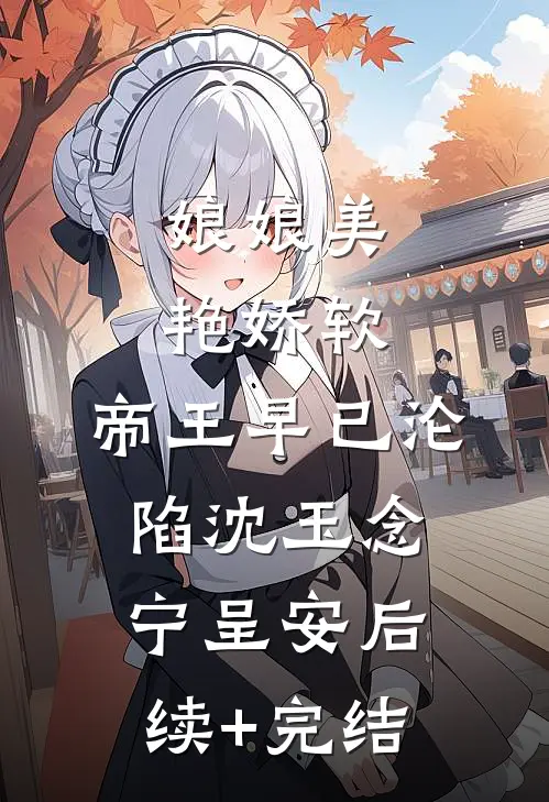 娘娘美艳娇软，帝王早已沦陷沈玉念宁呈安后续+完结