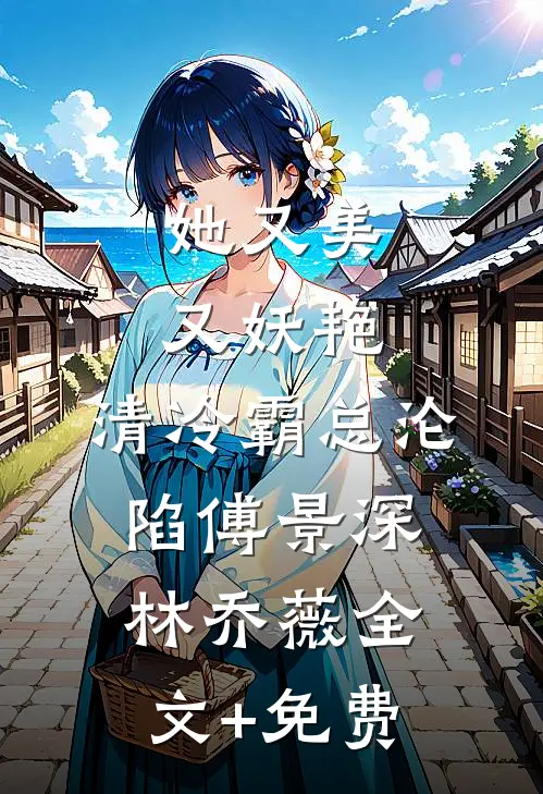 她又美又妖艳，清冷霸总沦陷傅景深林乔薇全文+免费