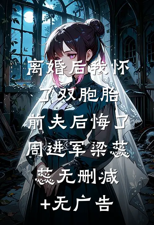 离婚后我怀了双胞胎，前夫后悔了周进军梁蕊蕊无删减+无广告