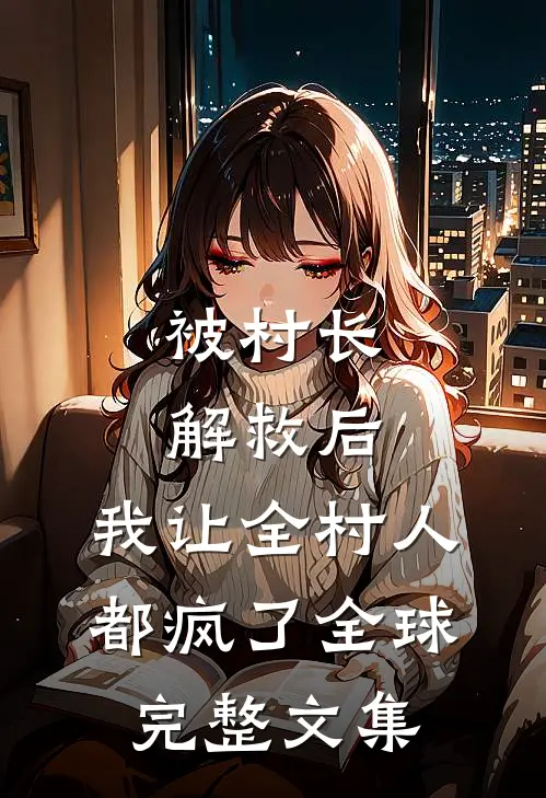 被村长解救后，我让全村人都疯了全球完整文集