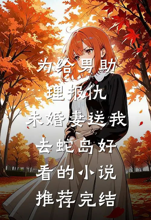 为给男助理报仇，未婚妻送我去蛇岛好看的小说推荐完结