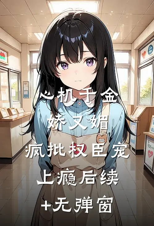 心机千金娇又媚，疯批权臣宠上瘾后续+无弹窗