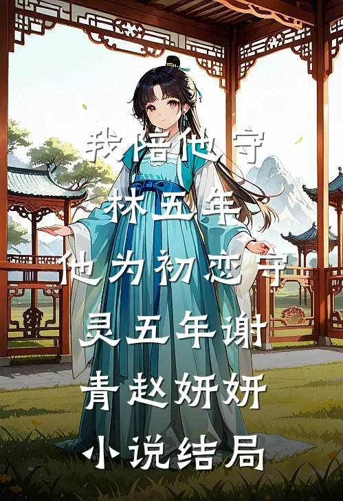 我陪他守林五年，他为初恋守灵五年谢青赵妍妍小说结局