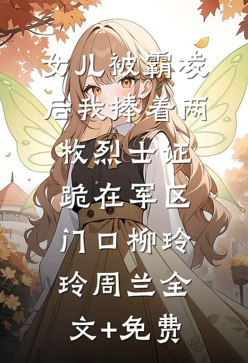 女儿被霸凌后我捧着两枚烈士证跪在军区门口柳玲玲周兰全文+免费