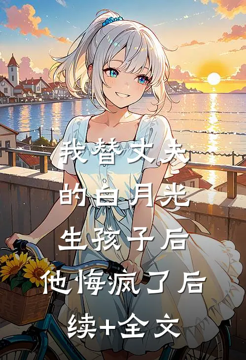 我替丈夫的白月光生孩子后，他悔疯了后续+全文