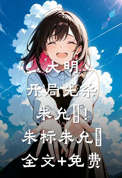 大明：开局先杀朱允炆！朱标朱允熥全文+免费
