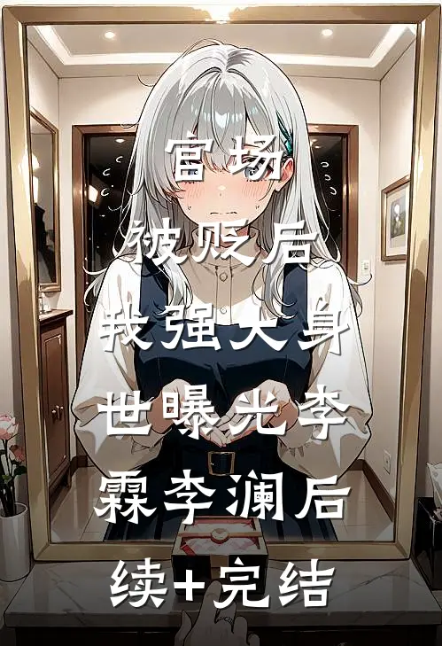 官场：被贬后，我强大身世曝光李霖李澜后续+完结