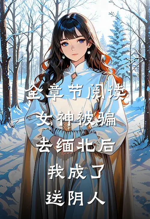 全章节阅读女神被骗去缅北后，我成了送阴人
