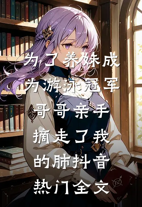 为了养妹成为游泳冠军，哥哥亲手摘走了我的肺抖音热门全文