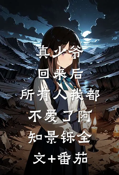 真少爷回来后，所有人我都不爱了阿知景铄全文+番茄