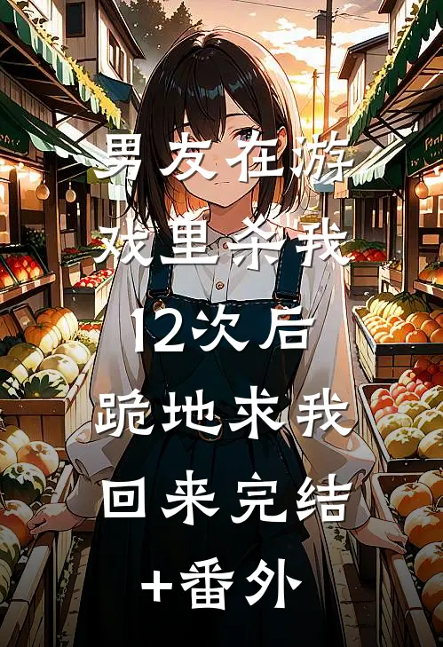 男友在游戏里杀我12次后，跪地求我回来完结+番外