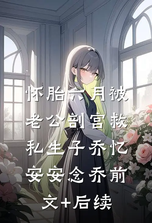 怀胎六月被老公剖宫救私生子乔忆安安念乔前文+后续