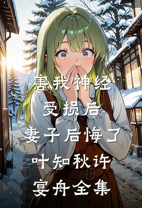 害我神经受损后，妻子后悔了叶知秋许宴舟全集