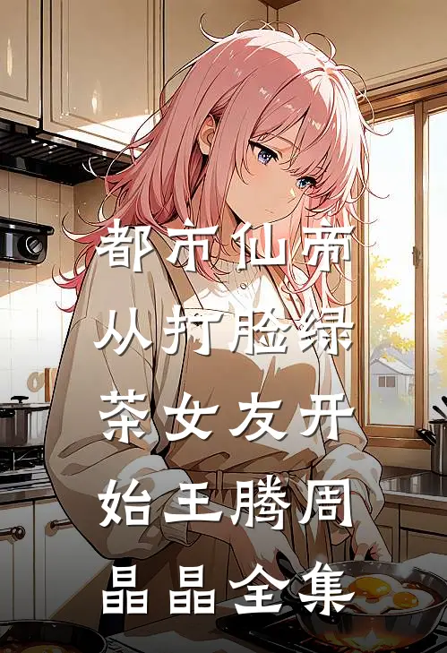 都市仙帝，从打脸绿茶女友开始王腾周晶晶 全集