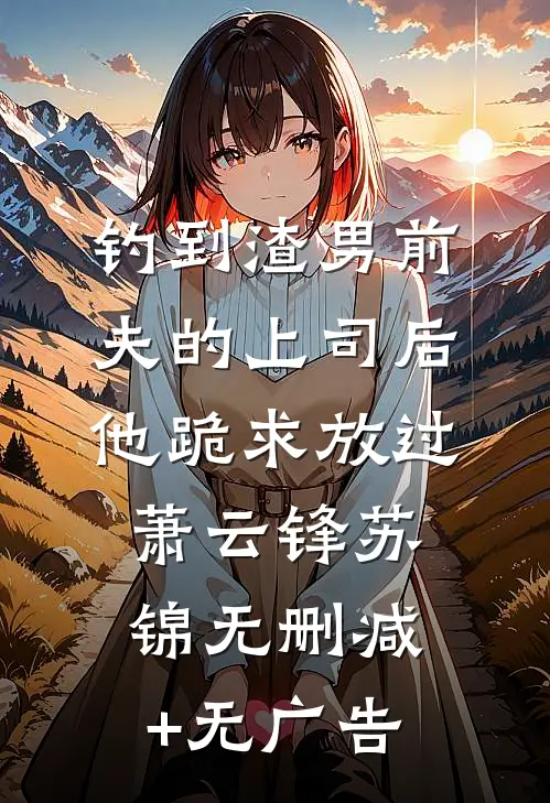 钓到渣男前夫的上司后，他跪求放过萧云锋苏锦无删减+无广告