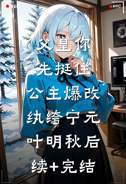父皇你先挺住，公主爆改纨绔宁元叶明秋后续+完结