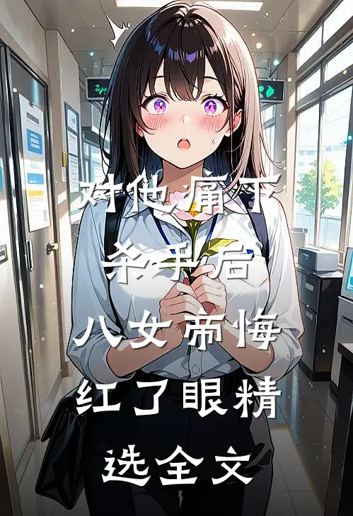 对他痛下杀手后，八女帝悔红了眼精选全文
