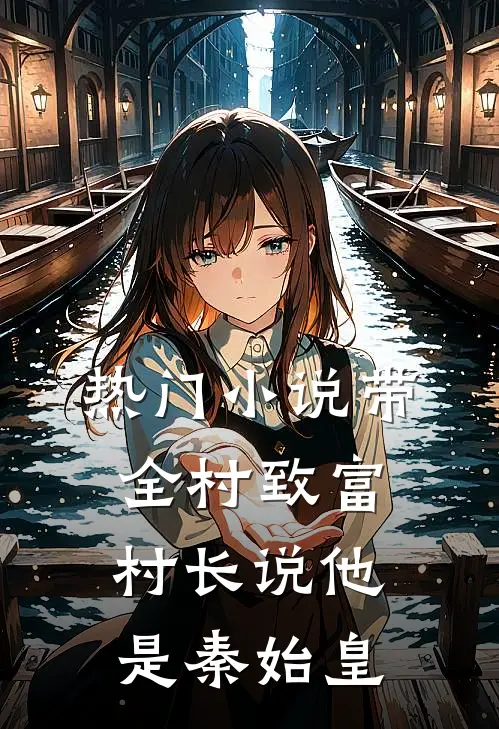 热门小说带全村致富，村长说他是秦始皇