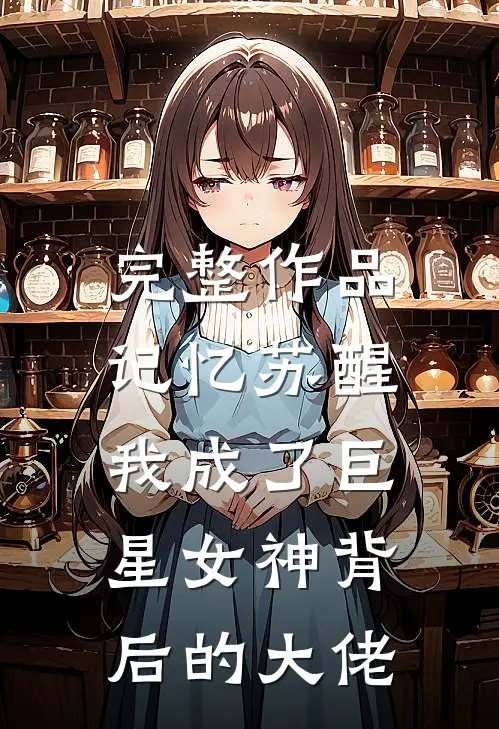 完整作品记忆苏醒，我成了巨星女神背后的大佬