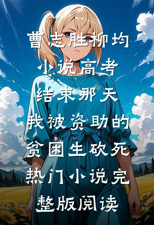 曹志胜柳均小说高考结束那天，我被资助的贫困生砍死热门小说完整版阅读
