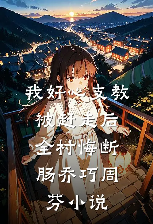 我好心支教被赶走后，全村悔断肠乔巧周芬小说