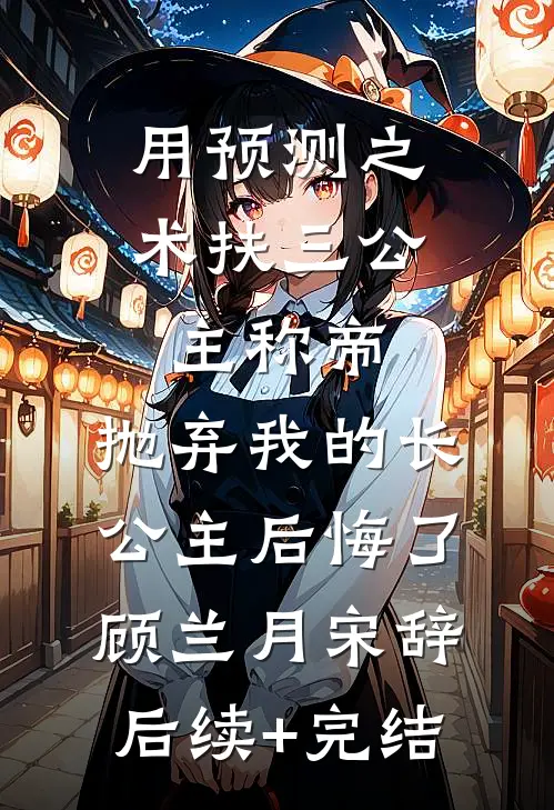 用预测之术扶三公主称帝，抛弃我的长公主后悔了顾兰月宋辞后续+完结