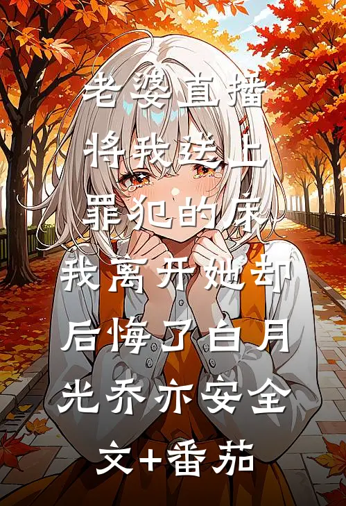 老婆直播将我送上罪犯的床，我离开她却后悔了白月光乔亦安全文+番茄