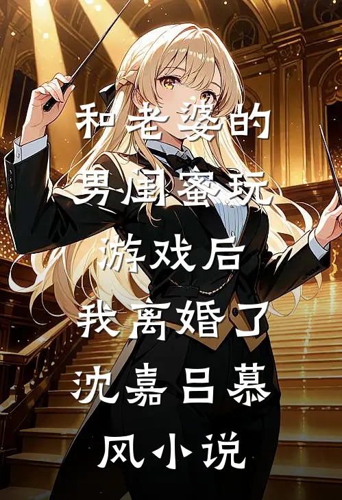 和老婆的男闺蜜玩游戏后，我离婚了沈嘉吕慕风小说