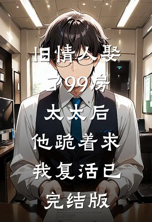 旧情人娶了99房太太后，他跪着求我复活已完结版