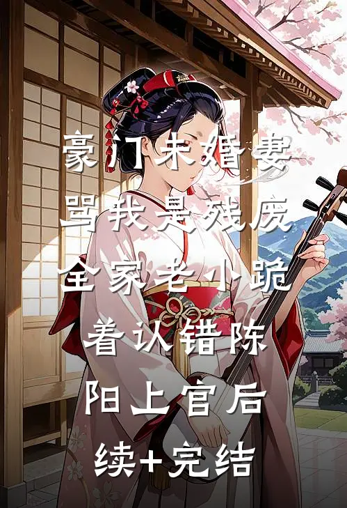 豪门未婚妻骂我是残废，全家老小跪着认错陈阳上官后续+完结