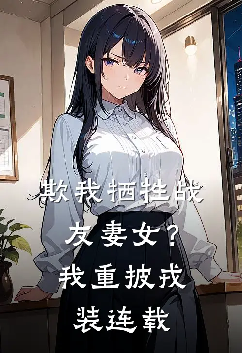 欺我牺牲战友妻女？我重披戎装连载