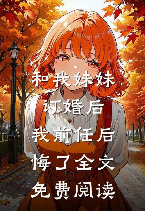 和我妹妹订婚后，我前任后悔了全文免费阅读