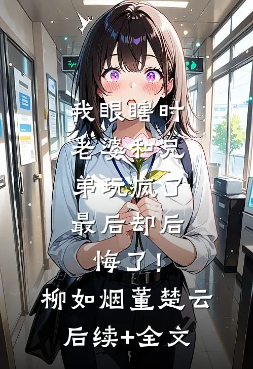 我眼瞎时老婆和兄弟玩疯了，最后却后悔了！柳如烟董楚云后续+全文