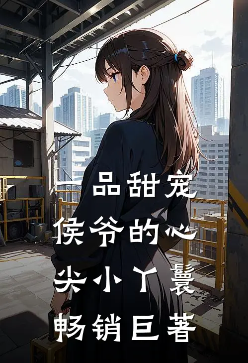 一品甜宠：侯爷的心尖小丫鬟畅销巨著