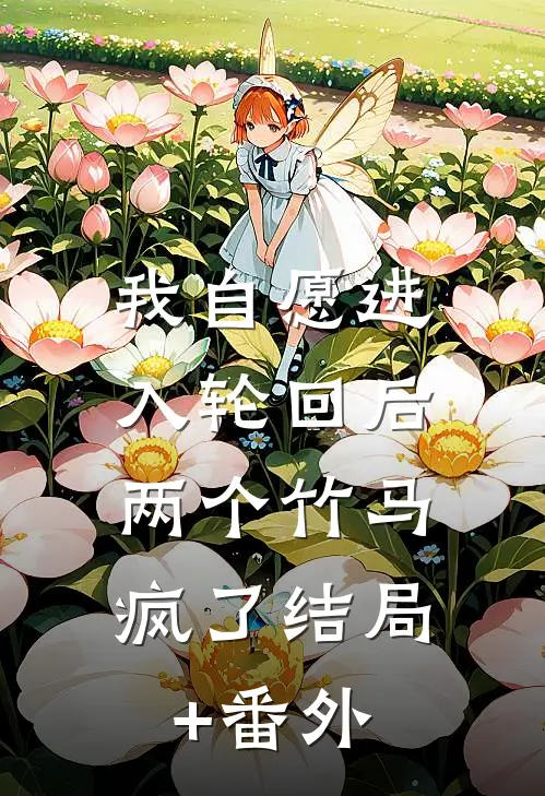 我自愿进入轮回后，两个竹马疯了结局+番外