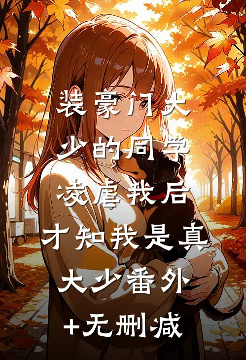 装豪门大少的同学凌虐我后，才知我是真大少番外+无删减