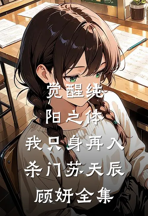 觉醒纯阳之体，我只身再入杀门苏天辰顾妍 全集