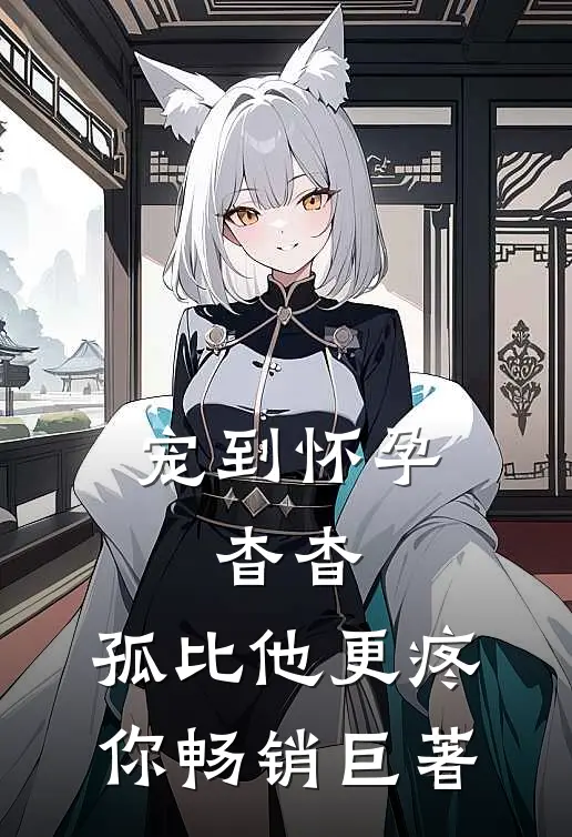 宠到怀孕，杳杳，孤比他更疼你畅销巨著