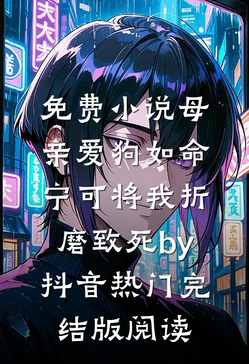免费小说母亲爱狗如命，宁可将我折磨致死by抖音热门完结版阅读