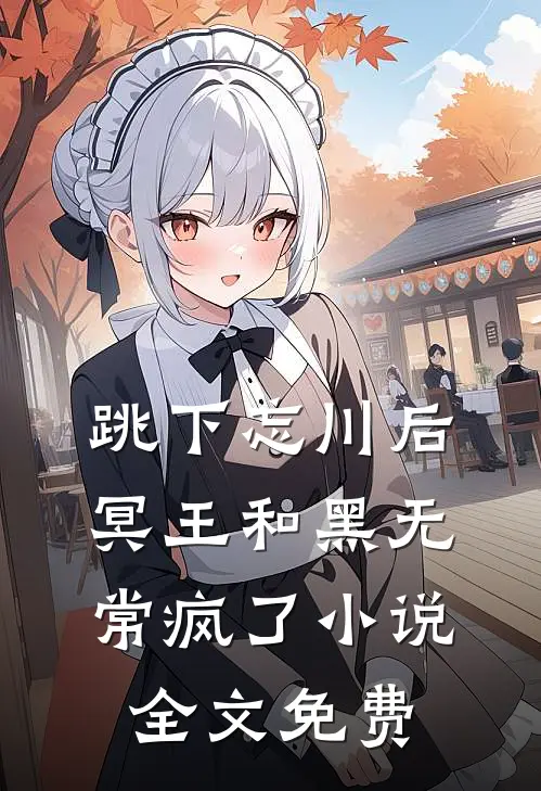 跳下忘川后，冥王和黑无常疯了小说全文免费